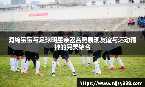 海绵宝宝与足球明星亲密合照展现友谊与运动精神的完美结合