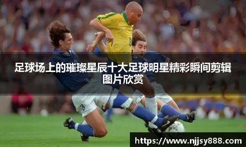 足球场上的璀璨星辰十大足球明星精彩瞬间剪辑图片欣赏